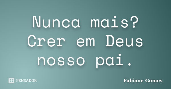 Nunca mais? Crer em Deus nosso pai.... Frase de Fabiane Gomes.