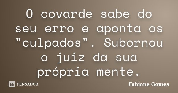 O covarde sabe do seu erro e aponta os "culpados". Subornou o juiz da sua própria mente.... Frase de Fabiane Gomes.