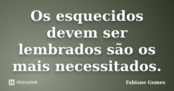 Os esquecidos devem ser lembrados são os mais necessitados.... Frase de Fabiane Gomes.