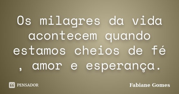 Os milagres da vida acontecem quando estamos cheios de fé , amor e esperança.... Frase de Fabiane Gomes.
