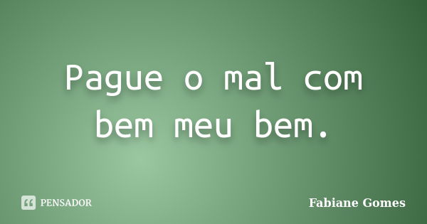 Pague o mal com bem meu bem.... Frase de Fabiane Gomes.