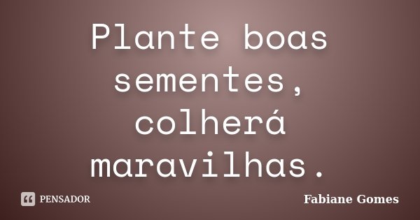 Plante boas sementes, colherá maravilhas.... Frase de Fabiane Gomes.