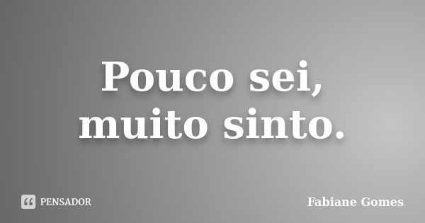 Pouco sei, muito sinto.... Frase de Fabiane Gomes.