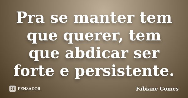 Pra se manter tem que querer, tem que abdicar ser forte e persistente.... Frase de Fabiane Gomes.