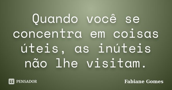 Quando você se concentra em coisas úteis, as inúteis não lhe visitam.... Frase de Fabiane Gomes.