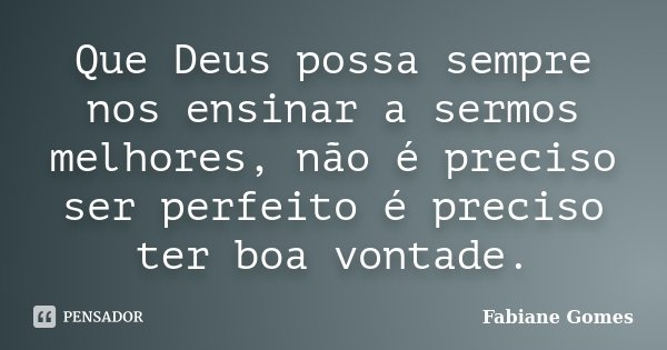 Que Deus possa sempre nos ensinar a sermos melhores, não é preciso ser perfeito é preciso ter boa vontade.... Frase de Fabiane Gomes.