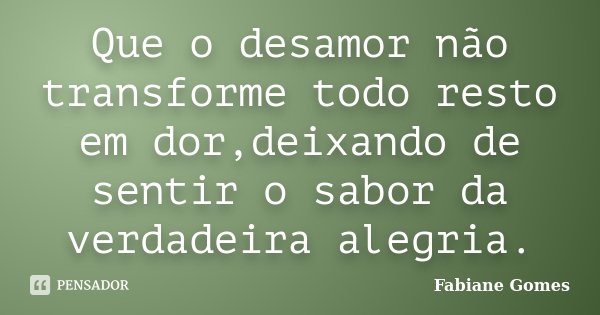 Que o desamor não transforme todo resto em dor,deixando de sentir o sabor da verdadeira alegria.... Frase de Fabiane Gomes.