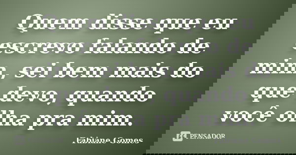 Quem disse que eu escrevo falando de mim, sei bem mais do que devo, quando você olha pra mim.... Frase de Fabiane Gomes.