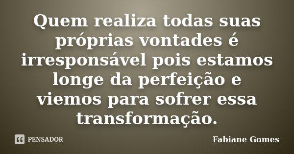 Quem realiza todas suas próprias vontades é irresponsável pois estamos longe da perfeição e viemos para sofrer essa transformação.... Frase de Fabiane Gomes.