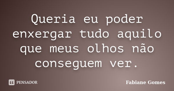 Queria eu poder enxergar tudo aquilo que meus olhos não conseguem ver.... Frase de Fabiane Gomes.