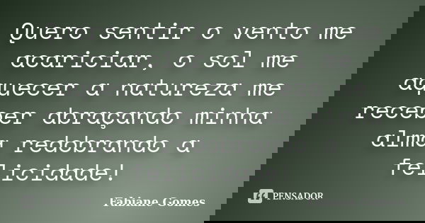 Quero sentir o vento me acariciar, o sol me aquecer a natureza me receber abraçando minha alma redobrando a felicidade!... Frase de Fabiane Gomes.