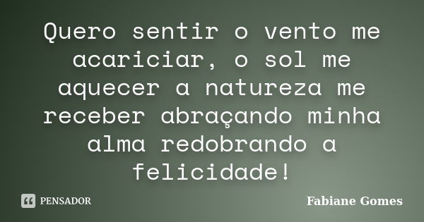 Quero sentir o vento me acariciar, o sol me aquecer a natureza me receber abraçando minha alma redobrando a felicidade!... Frase de Fabiane Gomes.