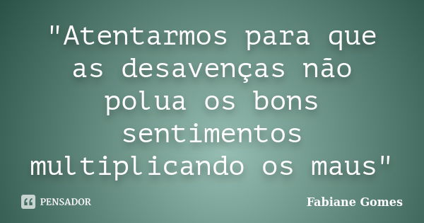 "Atentarmos para que as desavenças não polua os bons sentimentos multiplicando os maus"... Frase de Fabiane Gomes.