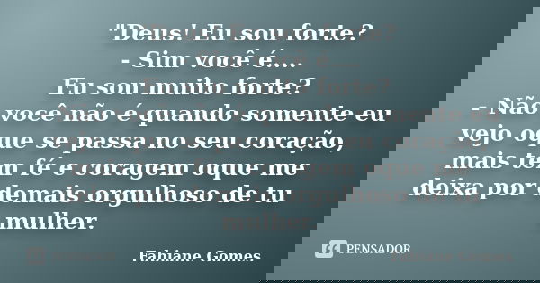 "Deus! Eu sou forte? - Sim você é.... Eu sou muito forte? - Não você não é quando somente eu vejo oque se passa no seu coração, mais tem fé e coragem oque ... Frase de Fabiane Gomes.