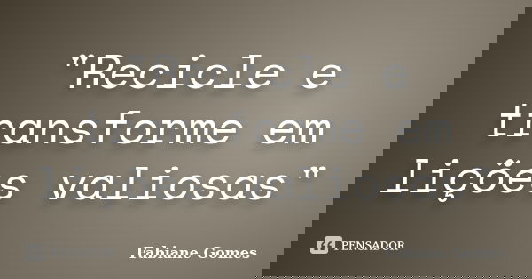 "Recicle e transforme em lições valiosas"... Frase de Fabiane Gomes.