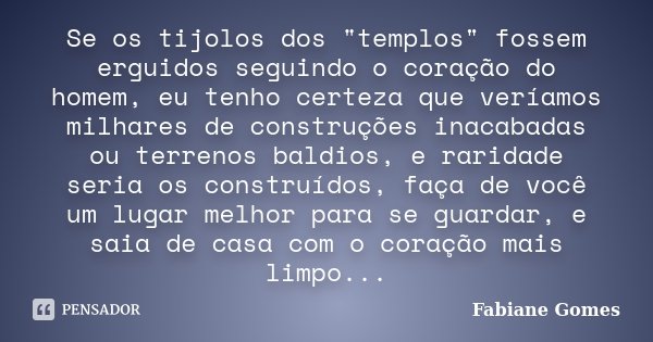 Se os tijolos dos "templos" fossem erguidos seguindo o coração do homem, eu tenho certeza que veríamos milhares de construções inacabadas ou terrenos ... Frase de Fabiane Gomes.