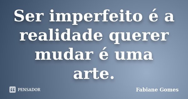 Ser imperfeito é a realidade querer mudar é uma arte.... Frase de Fabiane gomes.