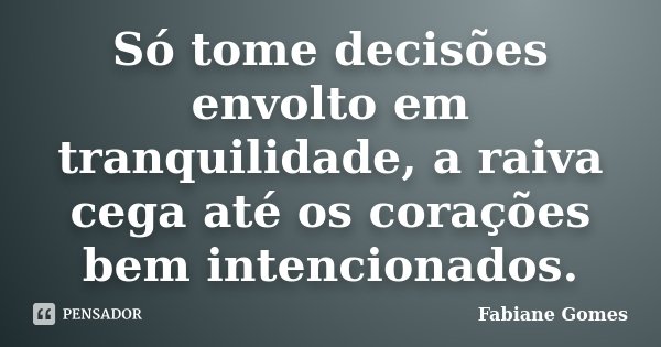 Só tome decisões envolto em tranquilidade, a raiva cega até os corações bem intencionados.... Frase de Fabiane Gomes.