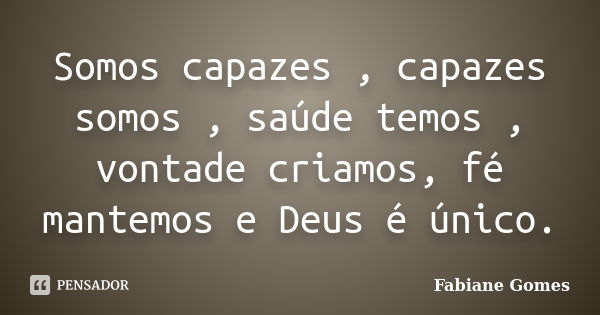 Somos capazes , capazes somos , saúde temos , vontade criamos, fé mantemos e Deus é único.... Frase de Fabiane Gomes.