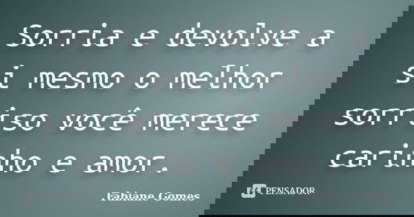 Sorria e devolve a si mesmo o melhor sorriso você merece carinho e amor.... Frase de Fabiane Gomes.