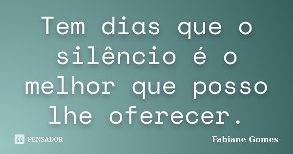 Tem dias que o silêncio é o melhor que posso lhe oferecer.... Frase de Fabiane Gomes.