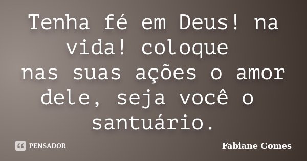 Tenha fé em Deus! na vida! coloque nas suas ações o amor dele, seja você o santuário.... Frase de Fabiane Gomes.