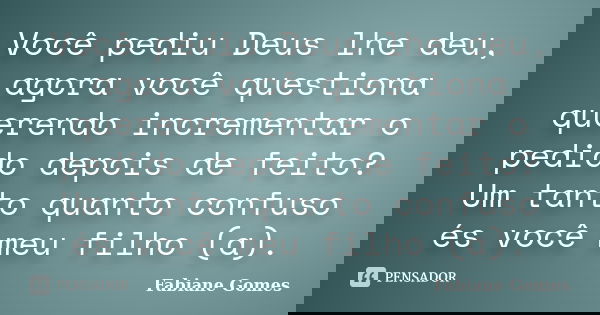 Você pediu Deus lhe deu, agora você questiona querendo incrementar o pedido depois de feito? Um tanto quanto confuso és você meu filho (a).... Frase de Fabiane Gomes.