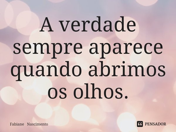 ⁠A verdade sempre aparece quando abrimos os olhos.... Frase de Fabiane Nascimento.