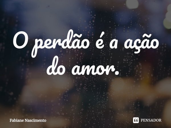 O perdão é a ação do amor. ⁠... Frase de Fabiane Nascimento.