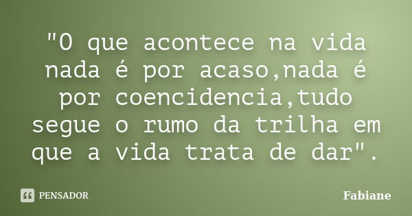 "O que acontece na vida nada é por acaso,nada é por coencidencia,tudo segue o rumo da trilha em que a vida trata de dar".... Frase de Fabiane.