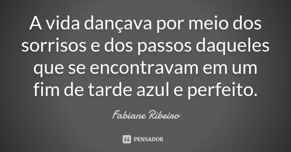 A vida dançava por meio dos sorrisos e dos passos daqueles que se encontravam em um fim de tarde azul e perfeito.... Frase de Fabiane Ribeiro.
