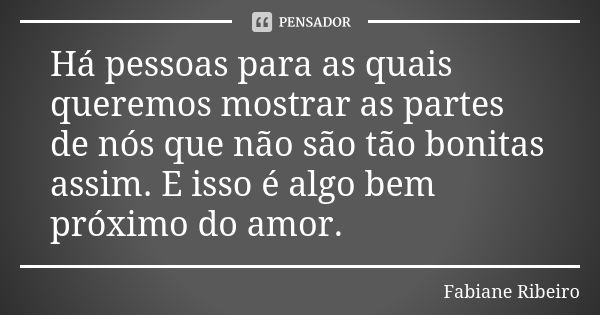 Há pessoas para as quais queremos mostrar as partes de nós que não são tão bonitas assim. E isso é algo bem próximo do amor.... Frase de Fabiane Ribeiro.