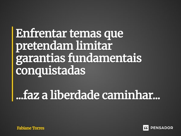 ⁠Enfrentar temas que pretendam limitar garantias fundamentais conquistadas ...faz a liberdade caminhar...... Frase de Fabiane Torres.