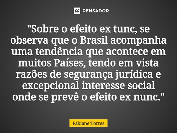 ⁠⁠"Sobre o efeito ex tunc, se observa que o Brasil acompanha uma tendência que acontece em muitos Países, tendo em vista razões de segurança jurídica e exc... Frase de Fabiane Torres.