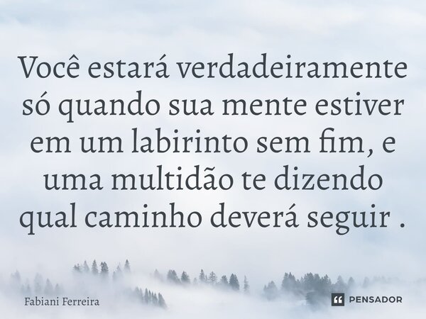 Você estará verdadeiramente só quando sua mente estiver em um labirinto sem fim, e uma multidão te dizendo qual caminho deverá seguir.... Frase de Fabiani Ferreira.