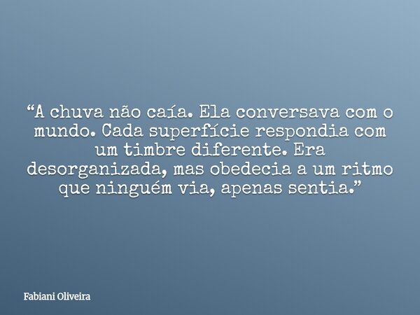 “A chuva não caía. Ela conversava com o mundo. Cada superfície respondia com um timbre diferente. Era desorganizada, mas obedecia a um ritmo que ninguém via, ap... Frase de Fabiani Oliveira.