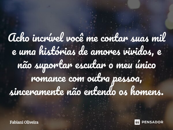 ⁠Acho incrível você me contar suas mil e uma histórias de amores vividos, e não suportar escutar o meu único romance com outra pessoa, sinceramente não entendo ... Frase de Fabiani Oliveira.