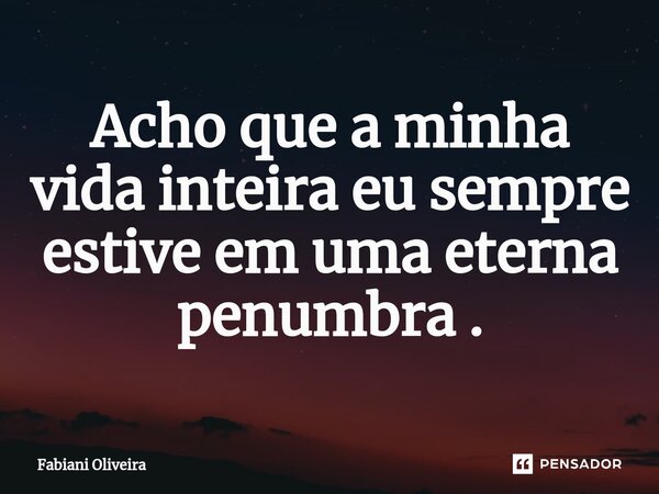 ⁠Acho que a minha vida inteira eu sempre estive em uma eterna penumbra .... Frase de Fabiani Oliveira.
