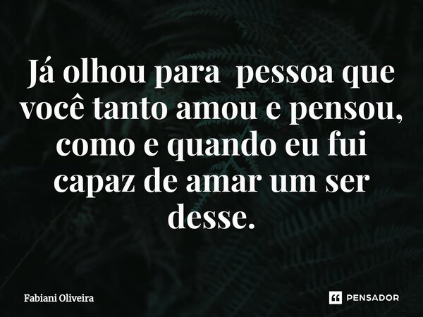 ⁠Já olhou para pessoa que você tanto amou e pensou, como e quando eu fui capaz de amar um ser desse.... Frase de Fabiani Oliveira.