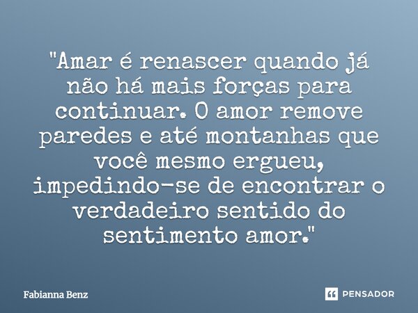 ⁠"Amar é renascer quando já não há mais forças para continuar. O amor remove paredes e até montanhas que você mesmo ergueu, impedindo-se de encontrar o ver... Frase de Fabianna Benz.