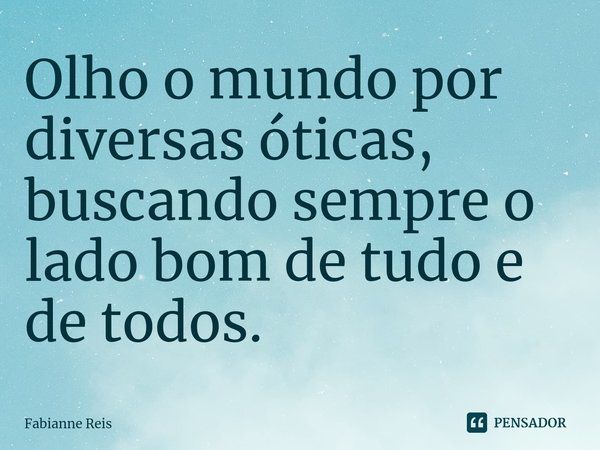 ⁠Olho o mundo por diversas óticas, buscando sempre o lado bom de tudo e de todos.... Frase de Fabianne Reis.