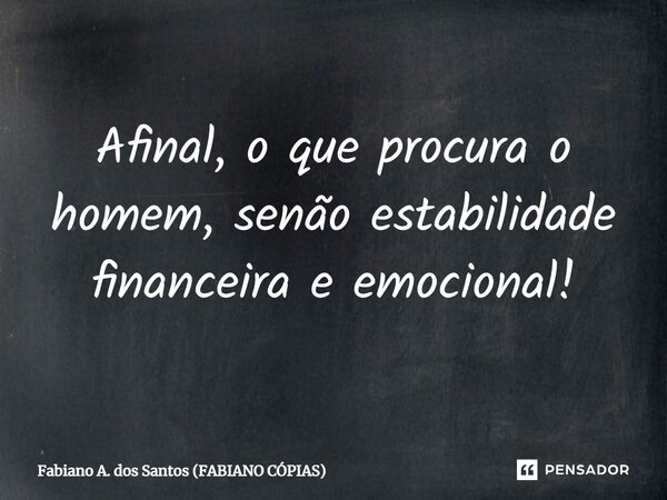 Afinal, o que procura o homem, senão estabilidade financeira e emocional!... Frase de Fabiano A. dos Santos (FABIANO CÓPIAS).