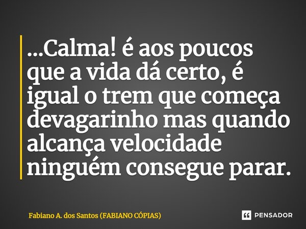 ⁠...Calma! é aos poucos que a vida dá certo, é igual o trem que começa devagarinho mas quando alcança velocidade ninguém consegue parar.... Frase de Fabiano A. dos Santos (FABIANO CÓPIAS).