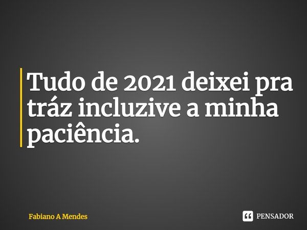 Tudo de 2021 deixei pra tráz incluzive a minha paciência.⁠... Frase de Fabiano A Mendes.