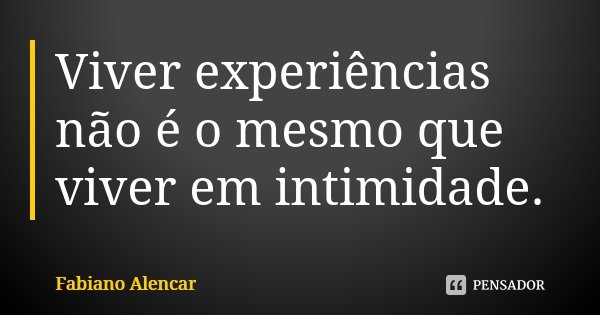 Viver experiências não é o mesmo que viver em intimidade.... Frase de Fabiano Alencar.