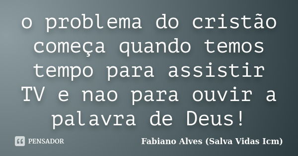 o problema do cristão começa quando temos tempo para assistir TV e nao para ouvir a palavra de Deus!... Frase de Fabiano Alves (Salva Vidas Icm).