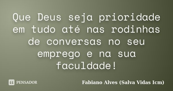 Que Deus seja prioridade em tudo até nas rodinhas de conversas no seu emprego e na sua faculdade!... Frase de Fabiano Alves (Salva Vidas Icm).