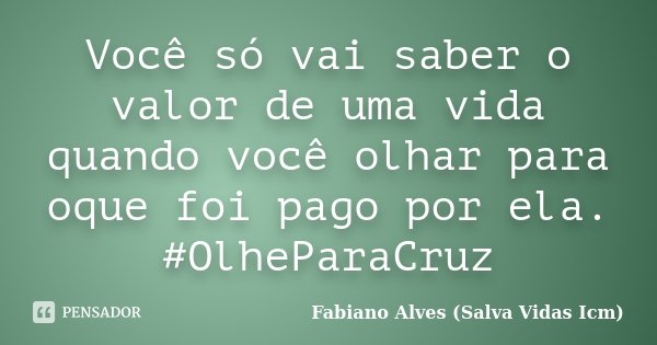 Você só vai saber o valor de uma vida quando você olhar para oque foi pago por ela. #OlheParaCruz... Frase de Fabiano Alves (Salva vidas Icm).