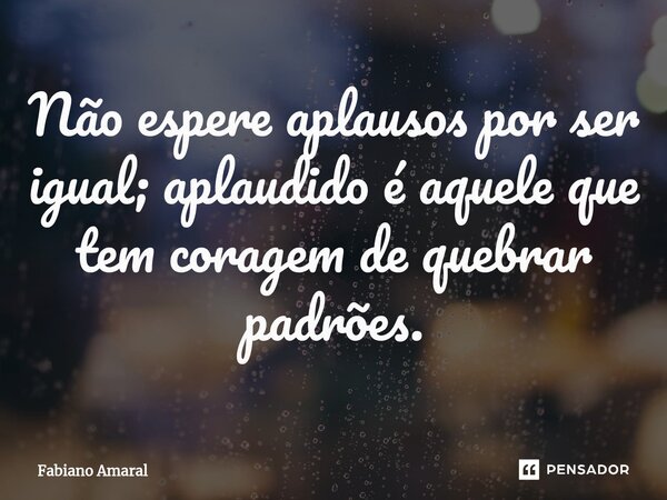 ⁠Não espere aplausos por ser igual; aplaudido é aquele que tem coragem de quebrar padrões.... Frase de Fabiano Amaral.