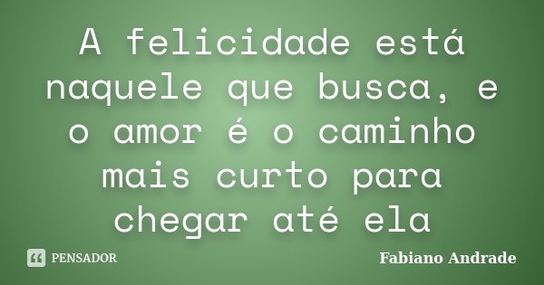 A felicidade está naquele que busca, e o amor é o caminho mais curto para chegar até ela... Frase de Fabiano Andrade.